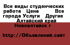 Все виды студенческих работа › Цена ­ 100 - Все города Услуги » Другие   . Алтайский край,Новоалтайск г.